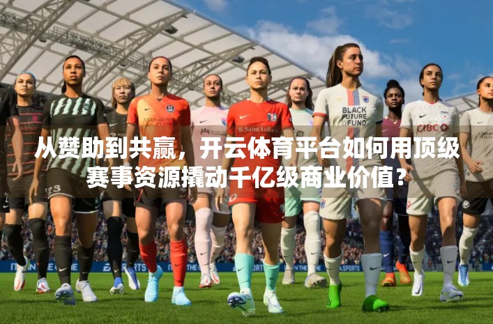 从赞助到共赢，开云体育平台如何用顶级赛事资源撬动千亿级商业价值？