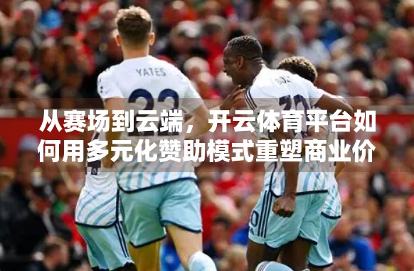 从赛场到云端，开云体育平台如何用多元化赞助模式重塑商业价值？