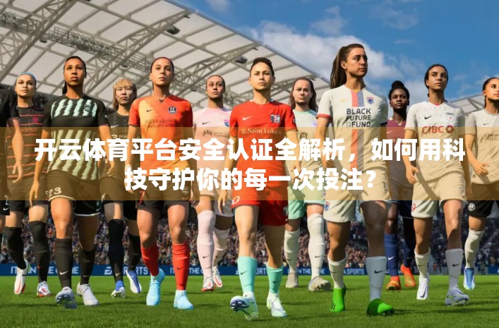 开云体育平台安全认证全解析，如何用科技守护你的每一次投注？