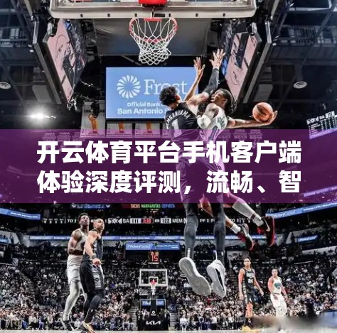 开云体育平台手机客户端体验深度评测，流畅、智能、专业，但仍有优化空间！