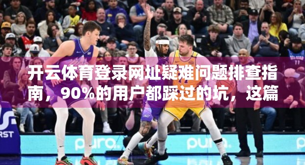 开云体育登录网址疑难问题排查指南，90%的用户都踩过的坑，这篇帮你一次性解决！
