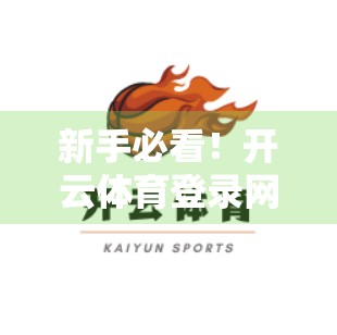 新手必看！开云体育登录网址注册与登录全流程详解，手把手教你轻松上手！