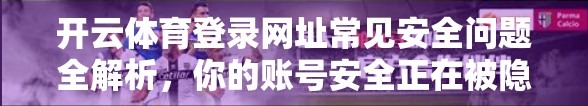 开云体育登录网址常见安全问题全解析，你的账号安全正在被隐形威胁侵蚀！