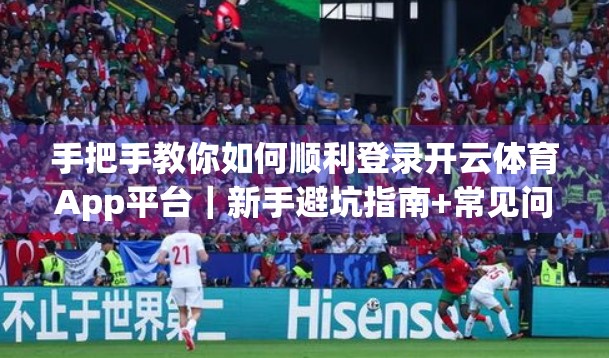 手把手教你如何顺利登录开云体育App平台｜新手避坑指南+常见问题全解析
