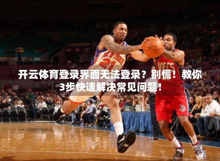 开云体育登录界面无法登录？别慌！教你3步快速解决常见问题！