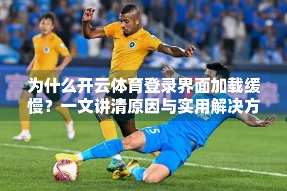 为什么开云体育登录界面加载缓慢？一文讲清原因与实用解决方案！