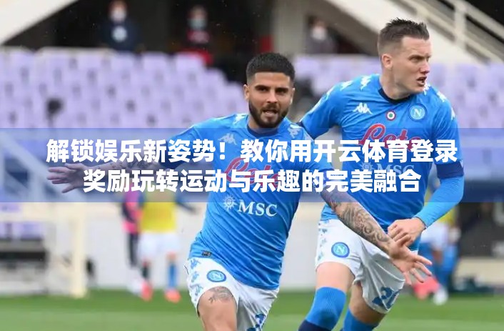 解锁娱乐新姿势！教你用开云体育登录奖励玩转运动与乐趣的完美融合