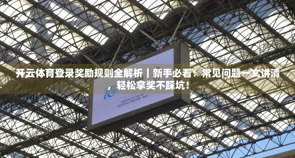 开云体育登录奖励规则全解析｜新手必看！常见问题一文讲清，轻松拿奖不踩坑！