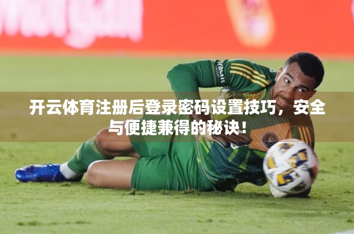 开云体育注册后登录密码设置技巧，安全与便捷兼得的秘诀！
