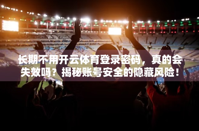长期不用开云体育登录密码，真的会失效吗？揭秘账号安全的隐藏风险！