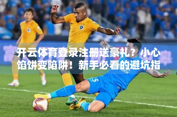 开云体育登录注册送豪礼？小心馅饼变陷阱！新手必看的避坑指南！