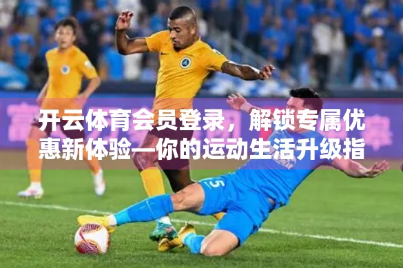 开云体育会员登录，解锁专属优惠新体验—你的运动生活升级指南！