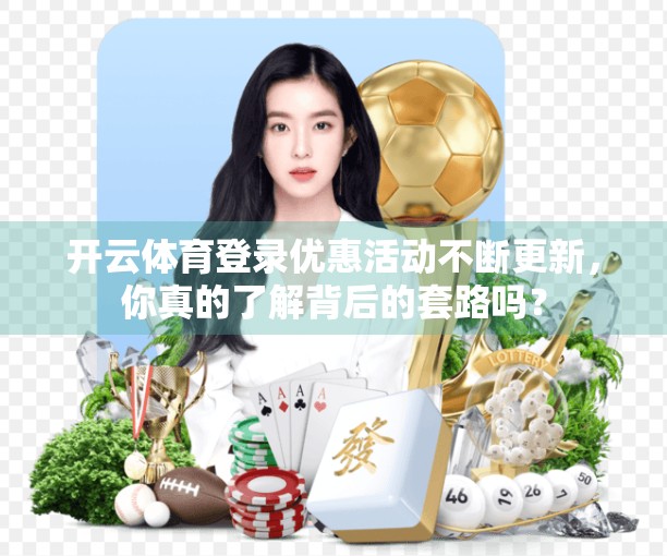 开云体育登录优惠活动不断更新，你真的了解背后的套路吗？