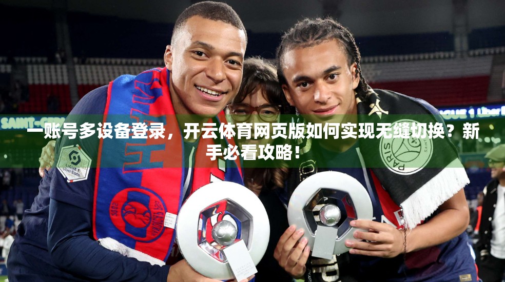 一账号多设备登录，开云体育网页版如何实现无缝切换？新手必看攻略！