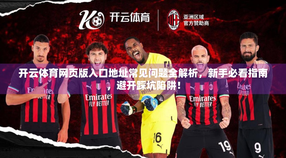 开云体育网页版入口地址常见问题全解析，新手必看指南，避开踩坑陷阱！