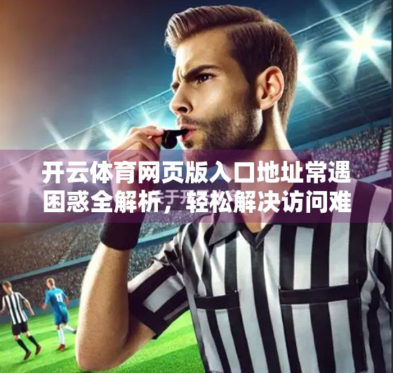 开云体育网页版入口地址常遇困惑全解析，轻松解决访问难题，畅享赛事精彩！