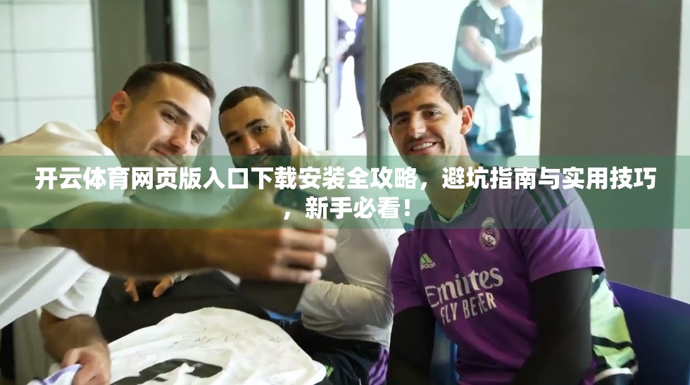 开云体育网页版入口下载安装全攻略，避坑指南与实用技巧，新手必看！