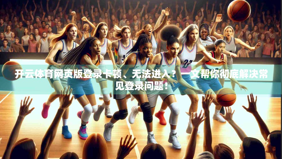 开云体育网页版登录卡顿、无法进入？一文帮你彻底解决常见登录问题！