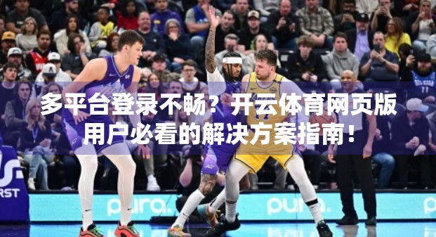 多平台登录不畅？开云体育网页版用户必看的解决方案指南！