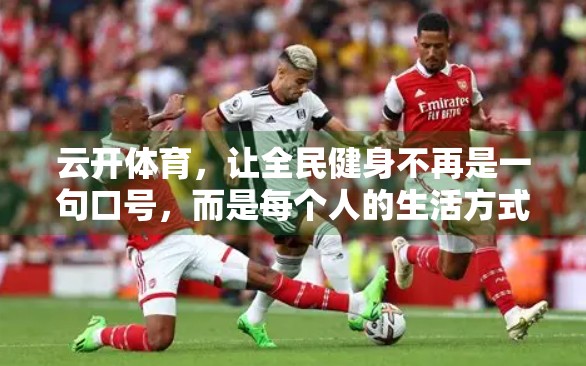 云开体育，让全民健身不再是一句口号，而是每个人的生活方式