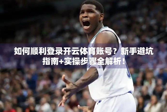 如何顺利登录开云体育账号？新手避坑指南+实操步骤全解析！