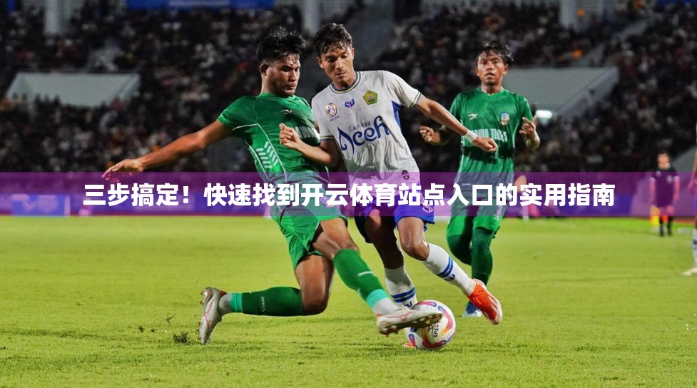 三步搞定！快速找到开云体育站点入口的实用指南