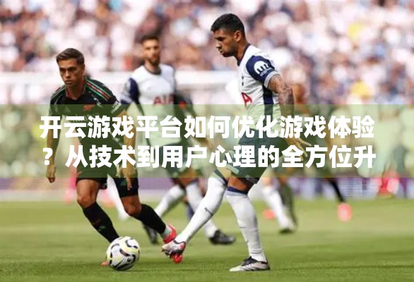开云游戏平台如何优化游戏体验？从技术到用户心理的全方位升级策略