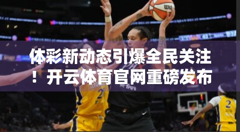 体彩新动态引爆全民关注！开云体育官网重磅发布，这波福利你绝对不能错过！