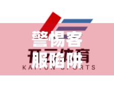 警惕客服陷阱！如何识别真假体育平台联系方式？别让虚假信息毁了你的账号安全！