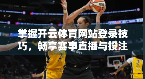 掌握开云体育网站登录技巧，畅享赛事直播与投注体验全攻略！