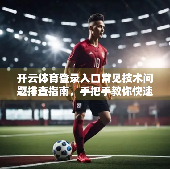 开云体育登录入口常见技术问题排查指南，手把手教你快速解决登录难题！