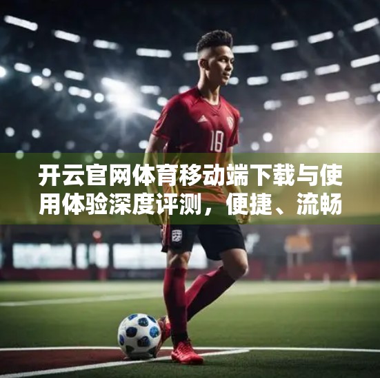 开云官网体育移动端下载与使用体验深度评测，便捷、流畅，还是隐藏坑点？