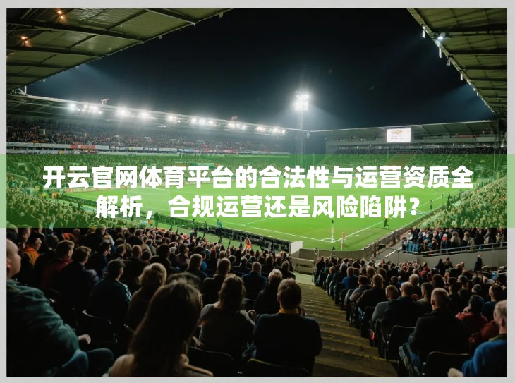 开云官网体育平台的合法性与运营资质全解析，合规运营还是风险陷阱？