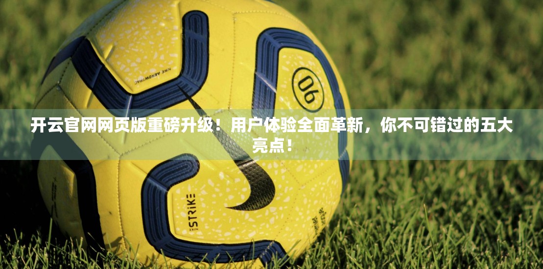 开云官网网页版重磅升级！用户体验全面革新，你不可错过的五大亮点！