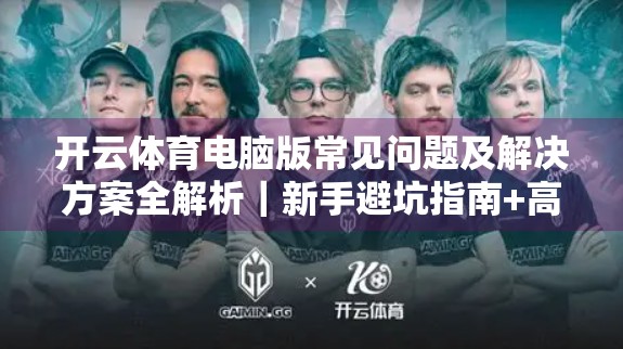 开云体育电脑版常见问题及解决方案全解析｜新手避坑指南+高效使用技巧