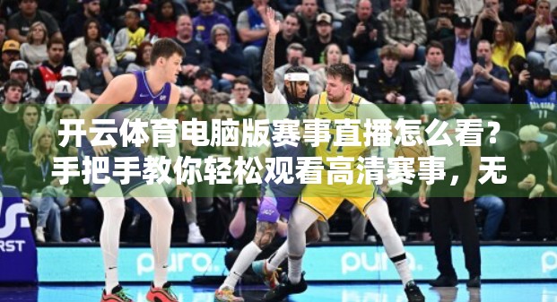 开云体育电脑版赛事直播怎么看？手把手教你轻松观看高清赛事，无需VIP也能畅享激情时刻！