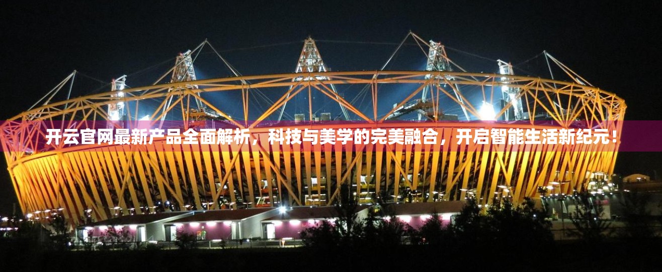 开云官网最新产品全面解析，科技与美学的完美融合，开启智能生活新纪元！