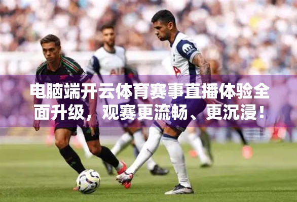 电脑端开云体育赛事直播体验全面升级，观赛更流畅、更沉浸！