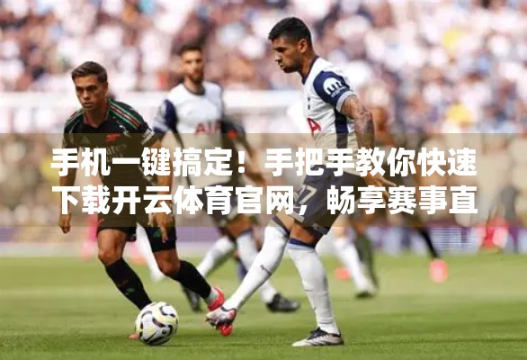 手机一键搞定！手把手教你快速下载开云体育官网，畅享赛事直播不卡顿
