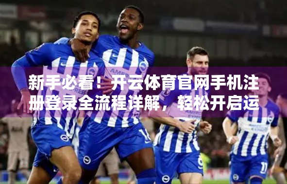 新手必看！开云体育官网手机注册登录全流程详解，轻松开启运动之旅