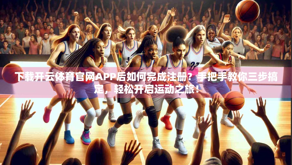 下载开云体育官网APP后如何完成注册？手把手教你三步搞定，轻松开启运动之旅！