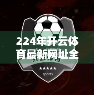 224年开云体育最新网址全解析，如何安全访问、避开陷阱，畅享赛事直播不卡顿？