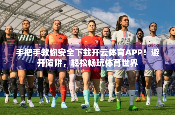 手把手教你安全下载开云体育APP！避开陷阱，轻松畅玩体育世界