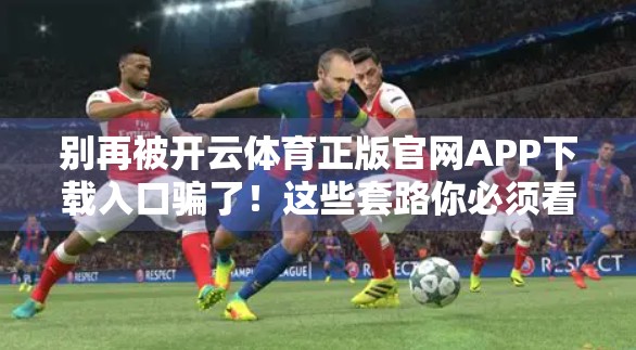 别再被开云体育正版官网APP下载入口骗了！这些套路你必须看清！