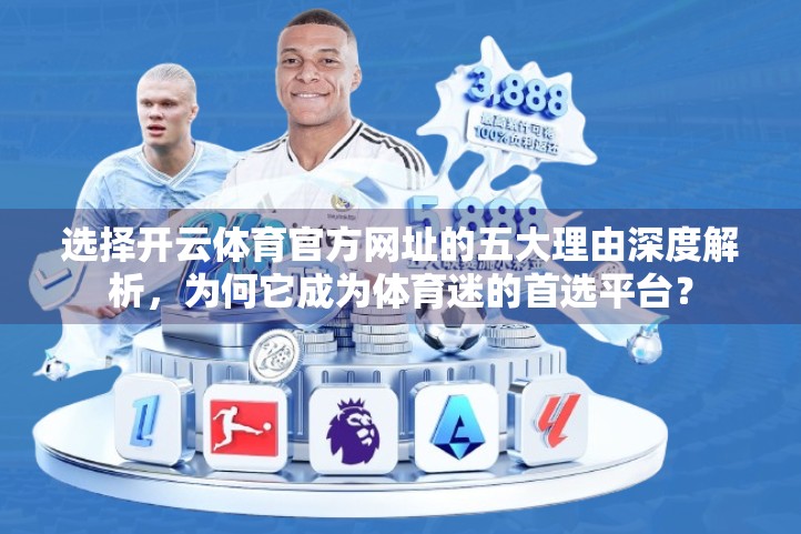 选择开云体育官方网址的五大理由深度解析，为何它成为体育迷的首选平台？
