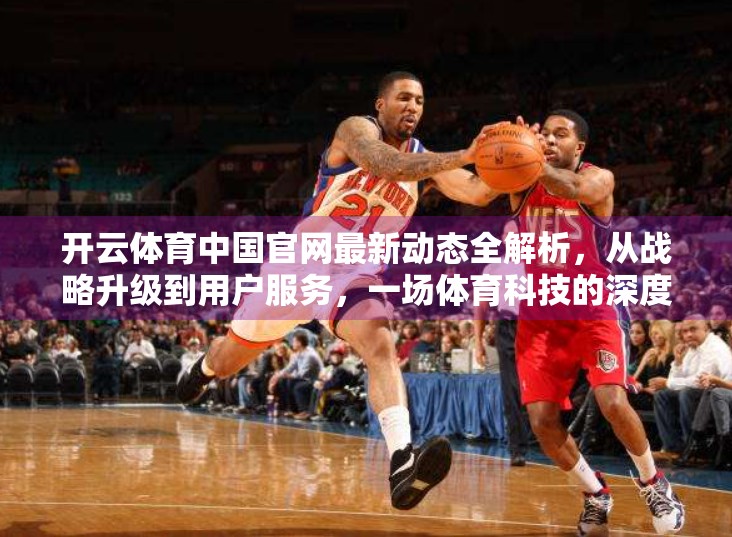 开云体育中国官网最新动态全解析，从战略升级到用户服务，一场体育科技的深度变革