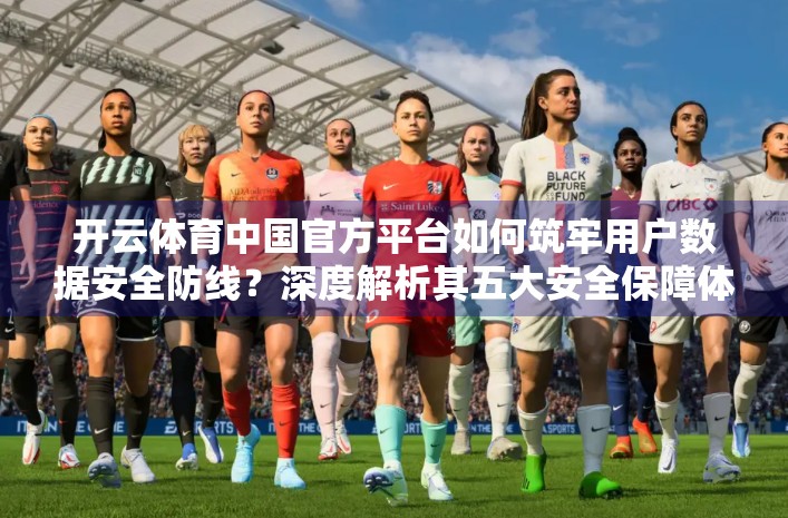 开云体育中国官方平台如何筑牢用户数据安全防线？深度解析其五大安全保障体系