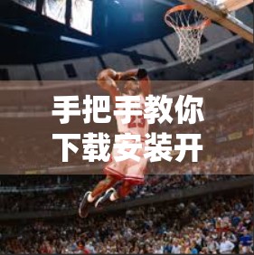 手把手教你下载安装开云体育官方入口—安全、高效、一步到位！