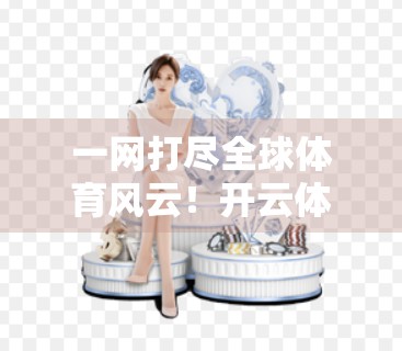 一网打尽全球体育风云！开云体育官方网站入口首页带你畅享实时赛事浏览新体验