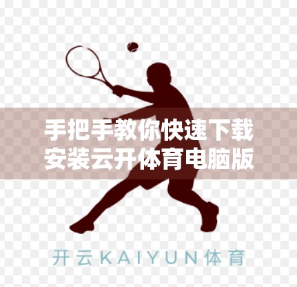 手把手教你快速下载安装云开体育电脑版客户端，畅享赛事直播不卡顿！